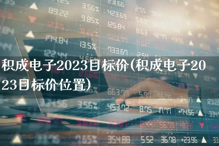积成电子2023目标价(积成电子2023目标价位置)_https://www.hhem8.com_科创板_第1张