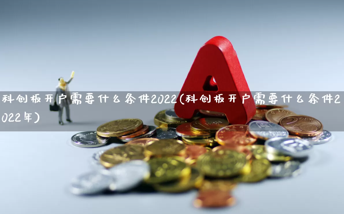 科创板开户需要什么条件2022(科创板开户需要什么条件2022年)_https://www.hhem8.com_上交所_第1张