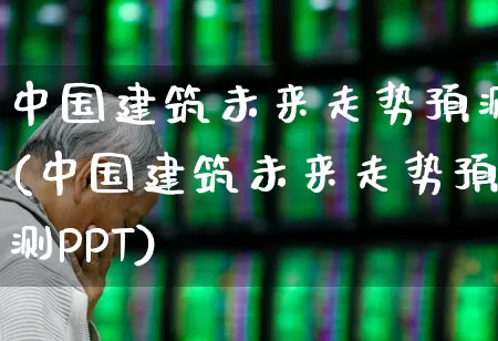 中国建筑未来走势预测(中国建筑未来走势预测PPT)_https://www.hhem8.com_上交所_第1张