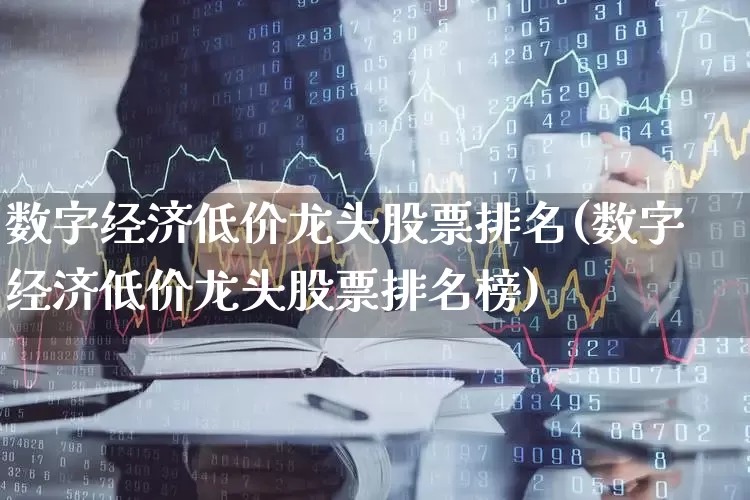 数字经济低价龙头股票排名(数字经济低价龙头股票排名榜)_https://www.hhem8.com_科创板_第1张