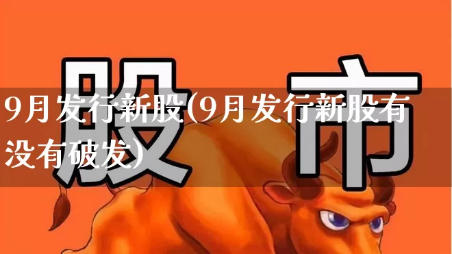 9月发行新股(9月发行新股有没有破发)_https://www.hhem8.com_科创板_第1张