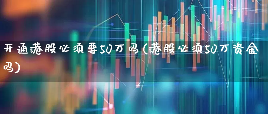 开通港股必须要50万吗(港股必须50万资金吗)_https://www.hhem8.com_上交所_第1张