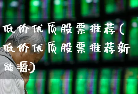 低价优质股票推荐(低价优质股票推荐新能源)_https://www.hhem8.com_北交所_第1张