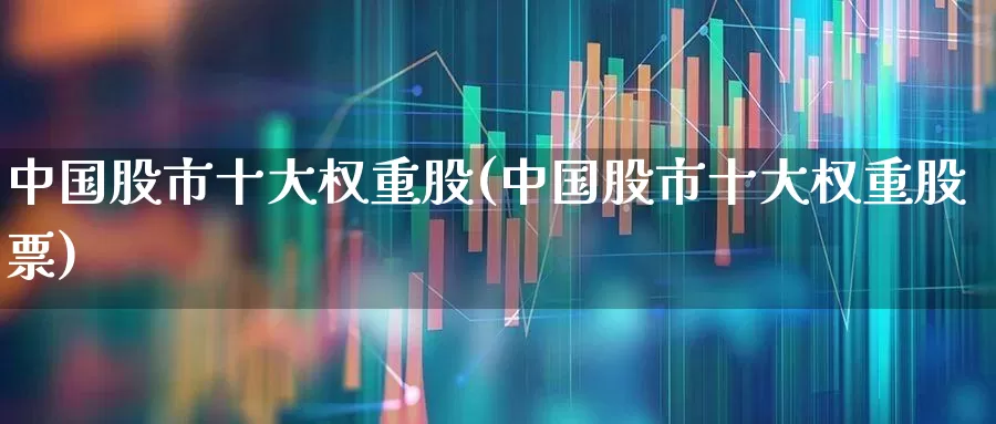 中国股市十大权重股(中国股市十大权重股票)_https://www.hhem8.com_科创板_第1张