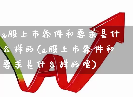 a股上市条件和要求是什么样的(a股上市条件和要求是什么样的呢)_https://www.hhem8.com_科创板_第1张