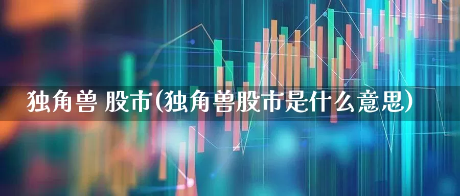 独角兽 股市(独角兽股市是什么意思)_https://www.hhem8.com_科创板_第1张