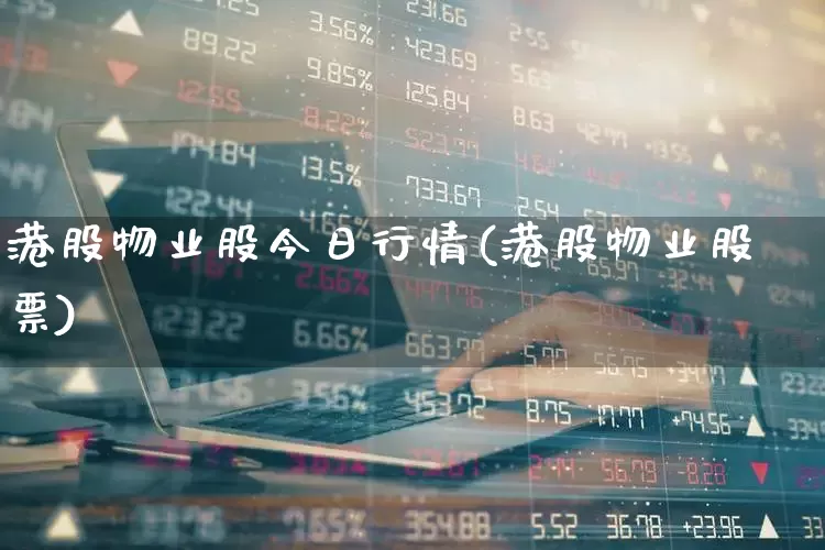 港股物业股今日行情(港股物业股票)_https://www.hhem8.com_北交所_第1张