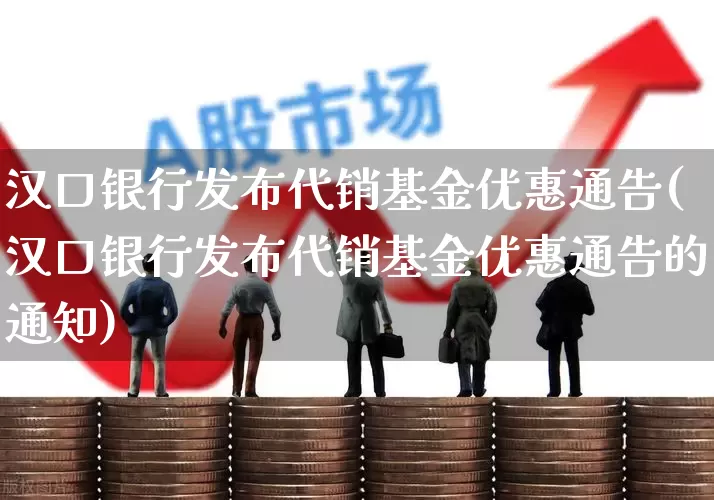 汉口银行发布代销基金优惠通告(汉口银行发布代销基金优惠通告的通知)_https://www.hhem8.com_深交所_第1张