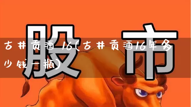 古井贡酒 16(古井贡酒16年多少钱一瓶)_https://www.hhem8.com_科创板_第1张