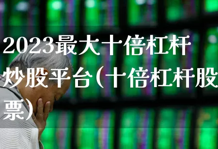2023最大十倍杠杆炒股平台(十倍杠杆股票)_https://www.hhem8.com_创业板_第1张
