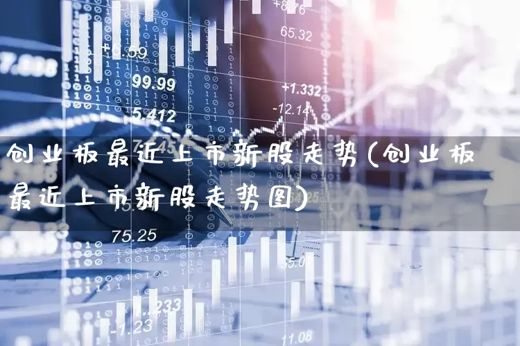 创业板最近上市新股走势(创业板最近上市新股走势图)_https://www.hhem8.com_深交所_第1张