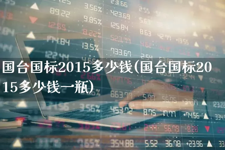 国台国标2015多少钱(国台国标2015多少钱一瓶)_https://www.hhem8.com_科创板_第1张