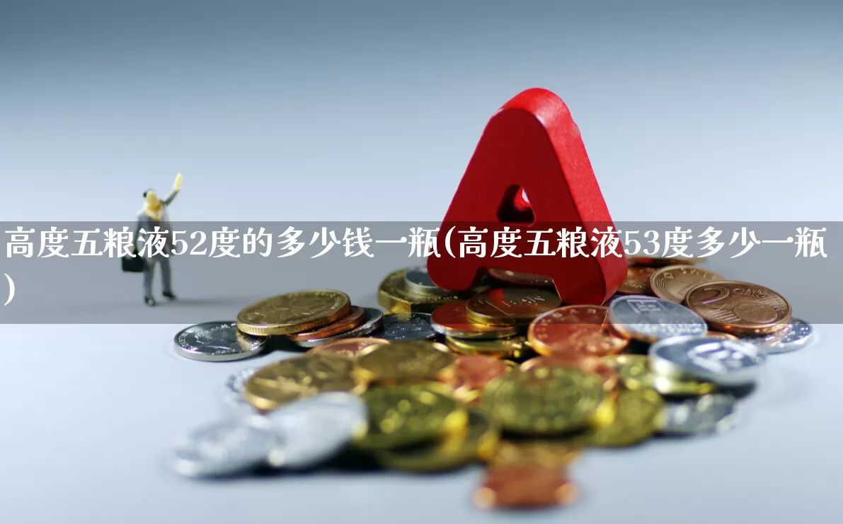 高度五粮液52度的多少钱一瓶(高度五粮液53度多少一瓶)_https://www.hhem8.com_深交所_第1张
