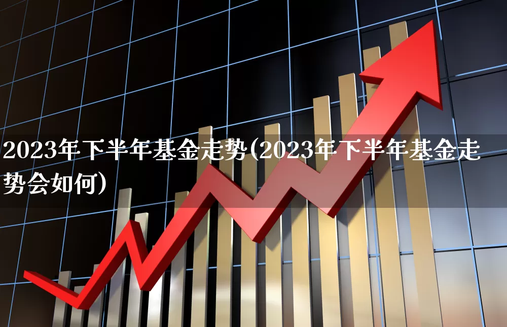 2023年下半年基金走势(2023年下半年基金走势会如何)_https://www.hhem8.com_上交所_第1张
