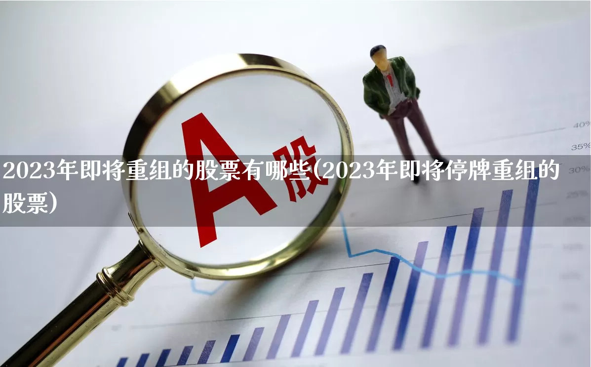2023年即将重组的股票有哪些(2023年即将停牌重组的股票)_https://www.hhem8.com_创业板_第1张