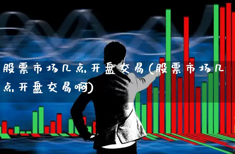 股票市场几点开盘交易(股票市场几点开盘交易啊)_https://www.hhem8.com_上交所_第1张