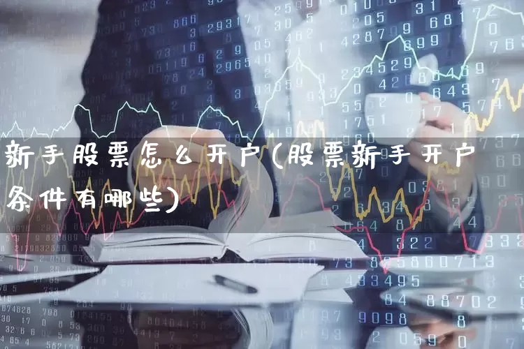 新手股票怎么开户(股票新手开户条件有哪些)_https://www.hhem8.com_上交所_第1张