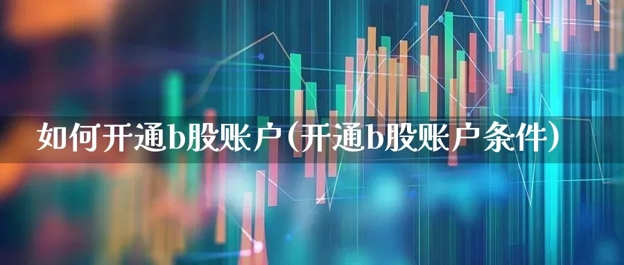 如何开通b股账户(开通b股账户条件)_https://www.hhem8.com_科创板_第1张