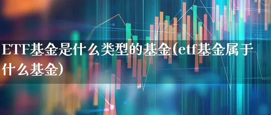 ETF基金是什么类型的基金(etf基金属于什么基金)_https://www.hhem8.com_创业板_第1张