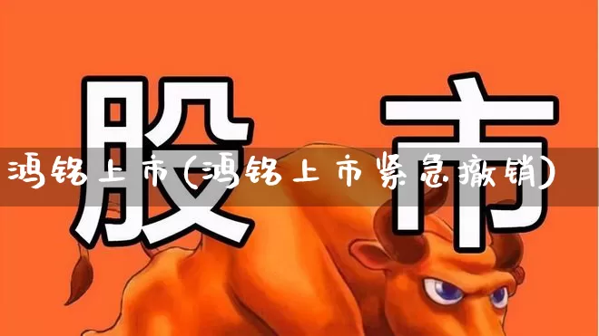 鸿铭上市(鸿铭上市紧急撤销)_https://www.hhem8.com_科创板_第1张