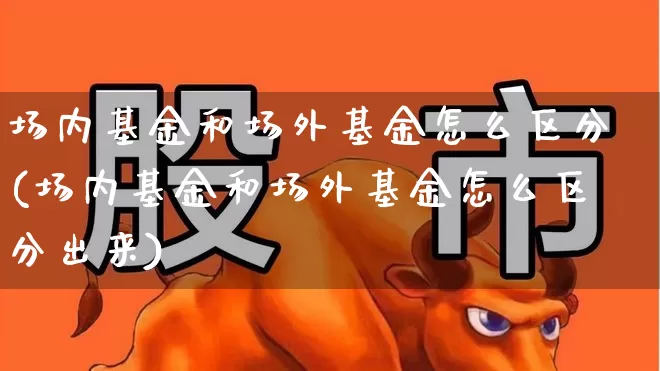 场内基金和场外基金怎么区分(场内基金和场外基金怎么区分出来)_https://www.hhem8.com_科创板_第1张