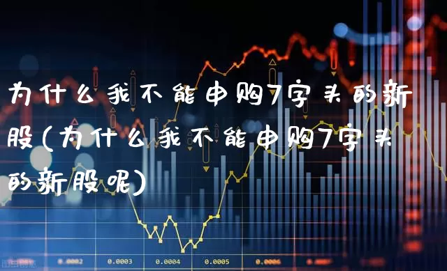 为什么我不能申购7字头的新股(为什么我不能申购7字头的新股呢)_https://www.hhem8.com_创业板_第1张