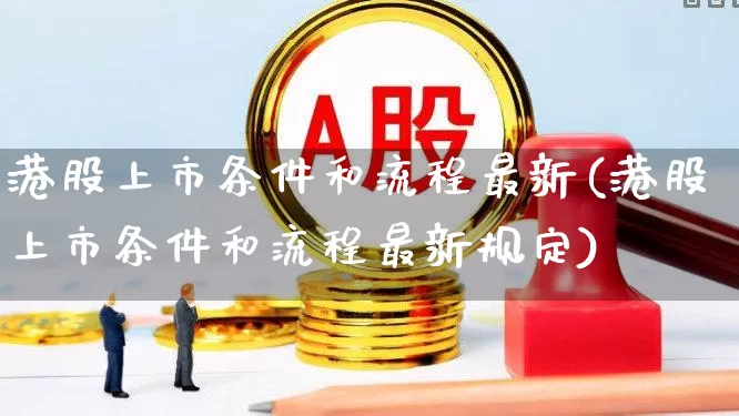 港股上市条件和流程最新(港股上市条件和流程最新规定)_https://www.hhem8.com_科创板_第1张