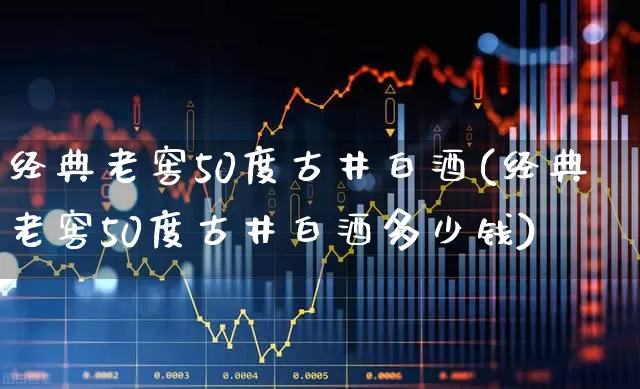 经典老窖50度古井白酒(经典老窖50度古井白酒多少钱)_https://www.hhem8.com_科创板_第1张