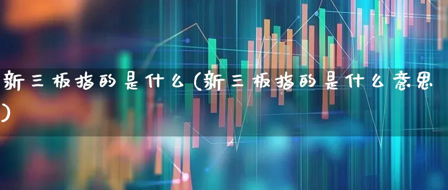 新三板指的是什么(新三板指的是什么意思)_https://www.hhem8.com_深交所_第1张