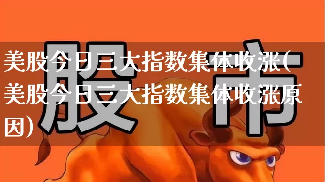 美股今日三大指数集体收涨(美股今日三大指数集体收涨原因)_https://www.hhem8.com_科创板_第1张