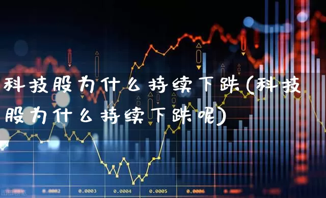 科技股为什么持续下跌(科技股为什么持续下跌呢)_https://www.hhem8.com_科创板_第1张