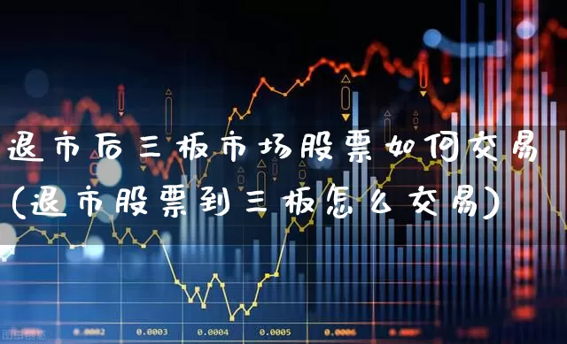 退市后三板市场股票如何交易(退市股票到三板怎么交易)_https://www.hhem8.com_北交所_第1张