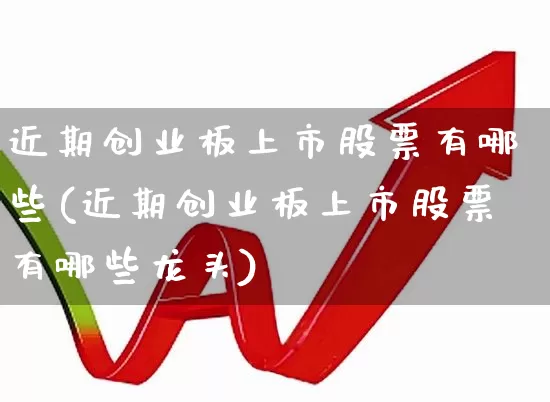近期创业板上市股票有哪些(近期创业板上市股票有哪些龙头)_https://www.hhem8.com_创业板_第1张