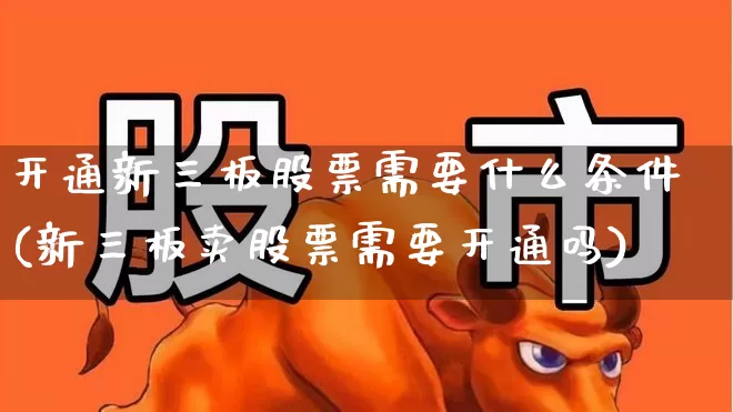 开通新三板股票需要什么条件(新三板卖股票需要开通吗)_https://www.hhem8.com_创业板_第1张