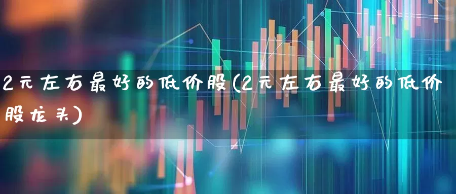 2元左右最好的低价股(2元左右最好的低价股龙头)_https://www.hhem8.com_创业板_第1张