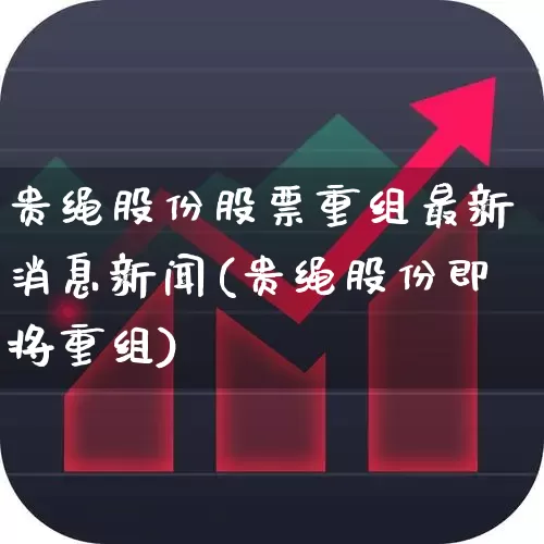 贵绳股份股票重组最新消息新闻(贵绳股份即将重组)_https://www.hhem8.com_上交所_第1张