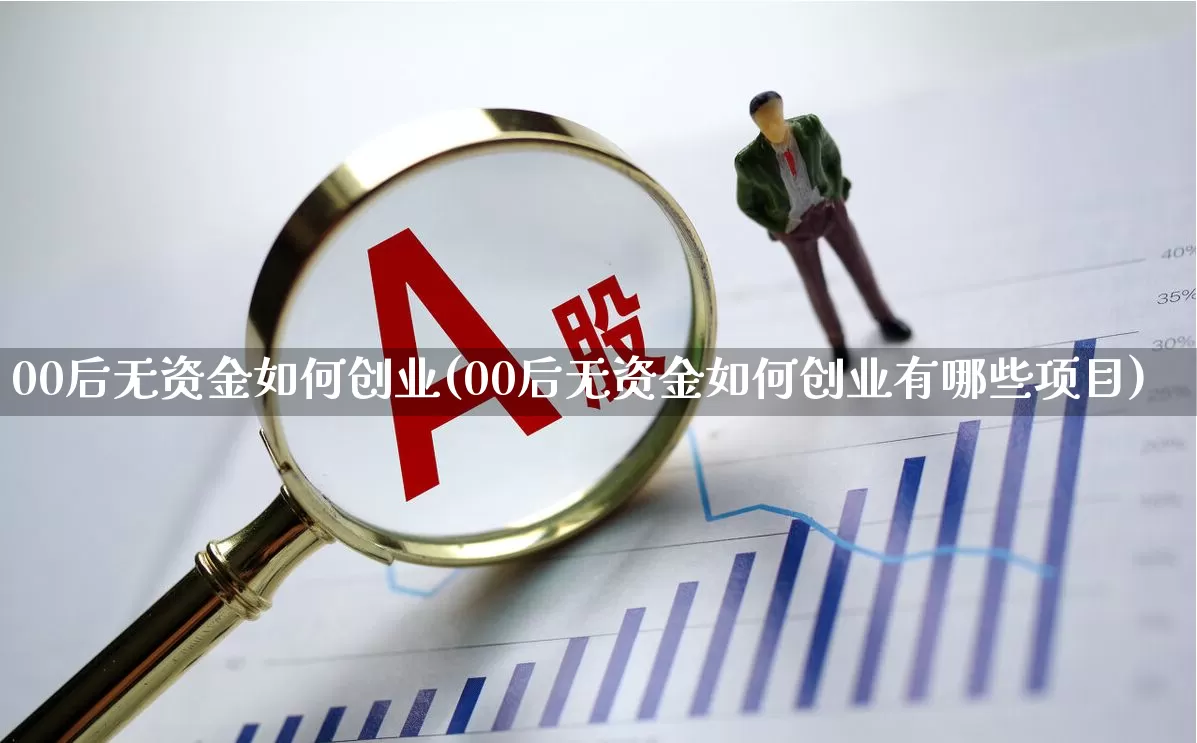 00后无资金如何创业(00后无资金如何创业有哪些项目)_https://www.hhem8.com_科创板_第1张
