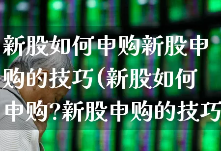 新股如何申购新股申购的技巧(新股如何申购?新股申购的技巧)_https://www.hhem8.com_创业板_第1张