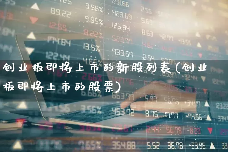 创业板即将上市的新股列表(创业板即将上市的股票)_https://www.hhem8.com_科创板_第1张