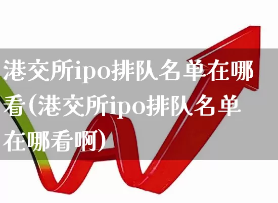 港交所ipo排队名单在哪看(港交所ipo排队名单在哪看啊)_https://www.hhem8.com_北交所_第1张