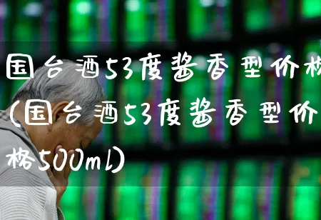 国台酒53度酱香型价格(国台酒53度酱香型价格500ml)_https://www.hhem8.com_科创板_第1张