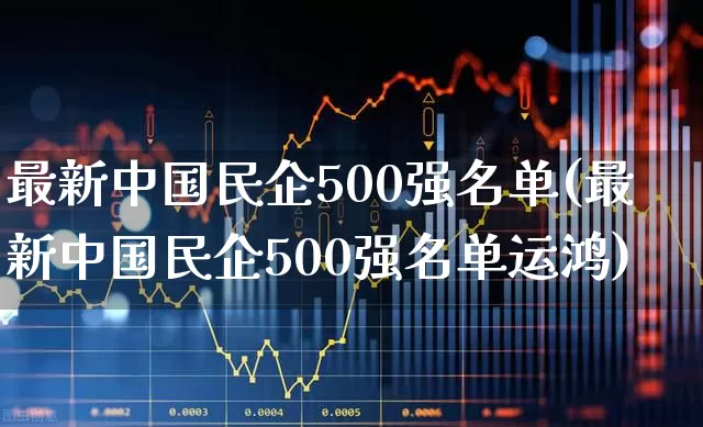 最新中国民企500强名单(最新中国民企500强名单运鸿)_https://www.hhem8.com_北交所_第1张