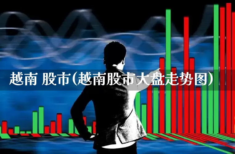 越南 股市(越南股市大盘走势图)_https://www.hhem8.com_深交所_第1张