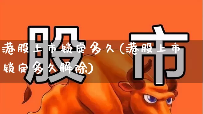 港股上市锁定多久(港股上市锁定多久解除)_https://www.hhem8.com_科创板_第1张