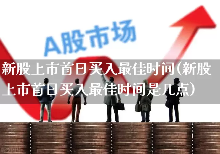 新股上市首日买入最佳时间(新股上市首日买入最佳时间是几点)_https://www.hhem8.com_北交所_第1张