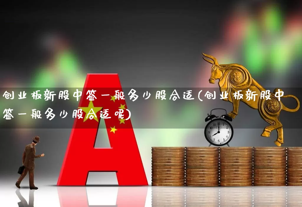 创业板新股中签一般多少股合适(创业板新股中签一般多少股合适呢)_https://www.hhem8.com_科创板_第1张