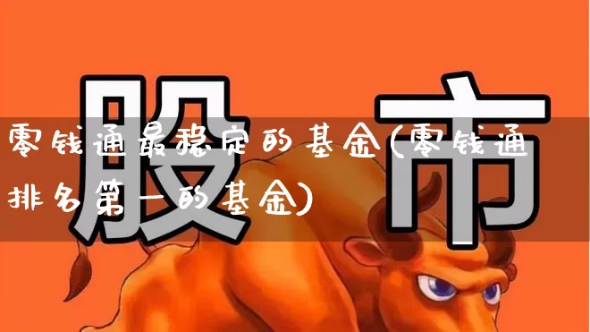 零钱通最稳定的基金(零钱通排名第一的基金)_https://www.hhem8.com_深交所_第1张