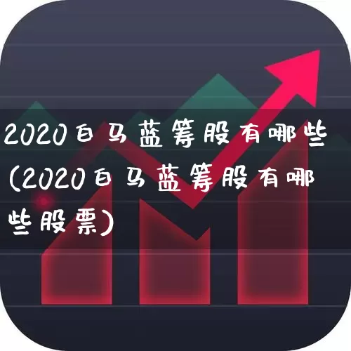 2020白马蓝筹股有哪些(2020白马蓝筹股有哪些股票)_https://www.hhem8.com_北交所_第1张