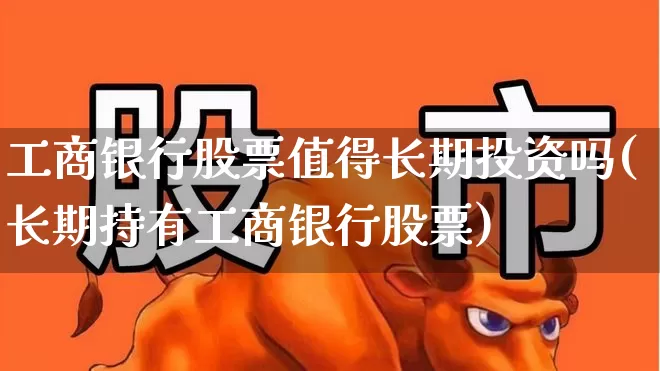 工商银行股票值得长期投资吗(长期持有工商银行股票)_https://www.hhem8.com_北交所_第1张