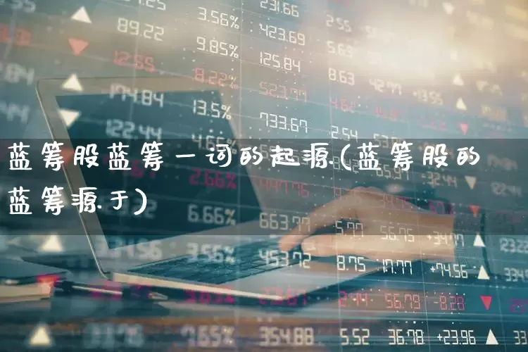 蓝筹股蓝筹一词的起源(蓝筹股的蓝筹源于)_https://www.hhem8.com_上交所_第1张